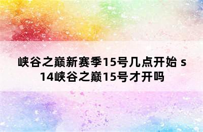 峡谷之巅新赛季15号几点开始 s14峡谷之巅15号才开吗